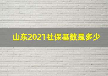 山东2021社保基数是多少