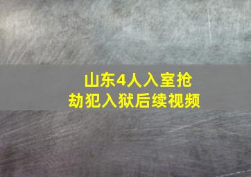 山东4人入室抢劫犯入狱后续视频