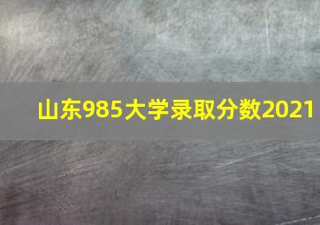 山东985大学录取分数2021