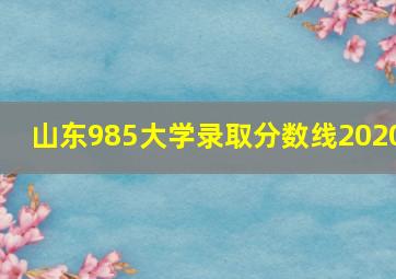 山东985大学录取分数线2020