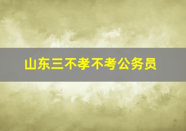 山东三不孝不考公务员