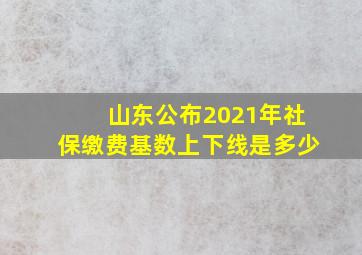 山东公布2021年社保缴费基数上下线是多少