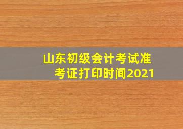 山东初级会计考试准考证打印时间2021