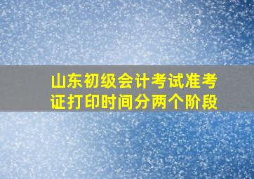 山东初级会计考试准考证打印时间分两个阶段