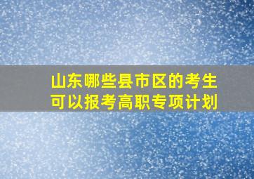 山东哪些县市区的考生可以报考高职专项计划