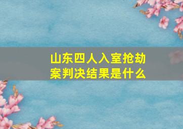 山东四人入室抢劫案判决结果是什么