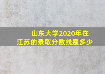 山东大学2020年在江苏的录取分数线是多少