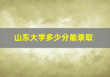 山东大学多少分能录取