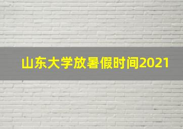 山东大学放暑假时间2021