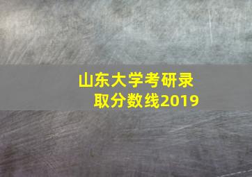 山东大学考研录取分数线2019