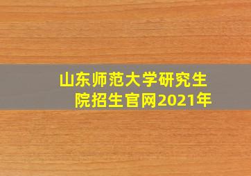 山东师范大学研究生院招生官网2021年