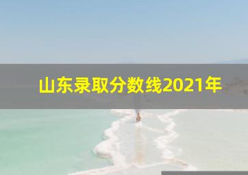 山东录取分数线2021年