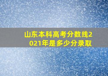 山东本科高考分数线2021年是多少分录取