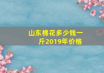 山东棉花多少钱一斤2019年价格