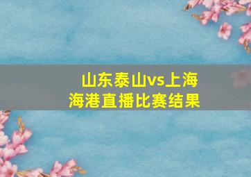 山东泰山vs上海海港直播比赛结果