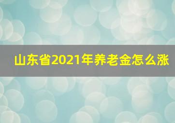 山东省2021年养老金怎么涨