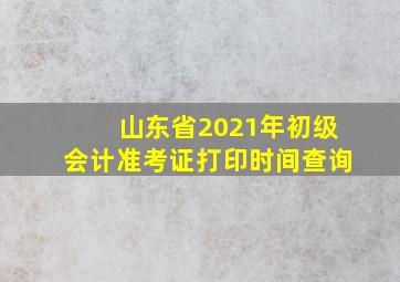 山东省2021年初级会计准考证打印时间查询