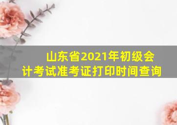 山东省2021年初级会计考试准考证打印时间查询