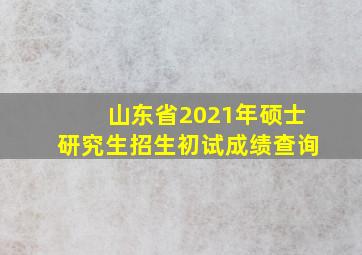 山东省2021年硕士研究生招生初试成绩查询