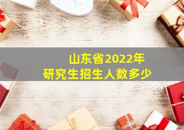 山东省2022年研究生招生人数多少