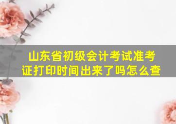 山东省初级会计考试准考证打印时间出来了吗怎么查