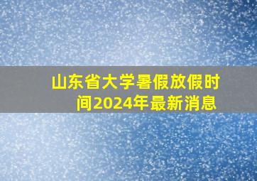 山东省大学暑假放假时间2024年最新消息