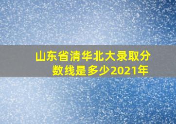 山东省清华北大录取分数线是多少2021年