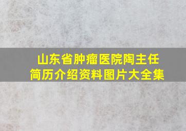 山东省肿瘤医院陶主任简历介绍资料图片大全集