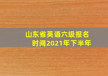 山东省英语六级报名时间2021年下半年