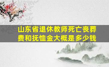 山东省退休教师死亡丧葬费和抚恤金大概是多少钱