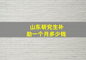 山东研究生补助一个月多少钱