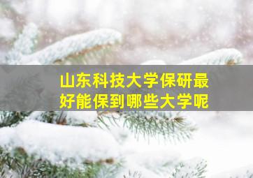 山东科技大学保研最好能保到哪些大学呢