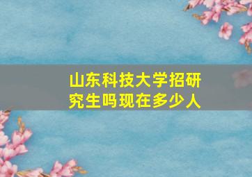 山东科技大学招研究生吗现在多少人