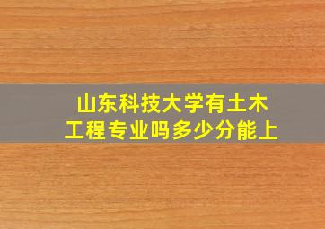 山东科技大学有土木工程专业吗多少分能上