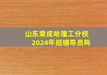 山东荣成哈理工分校2024年招辅导员吗