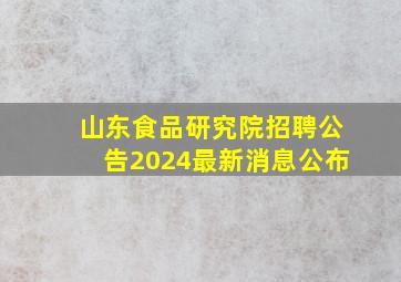 山东食品研究院招聘公告2024最新消息公布