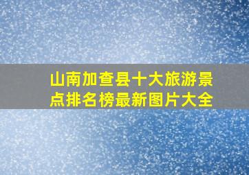 山南加查县十大旅游景点排名榜最新图片大全