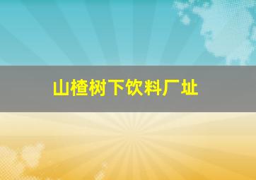 山楂树下饮料厂址