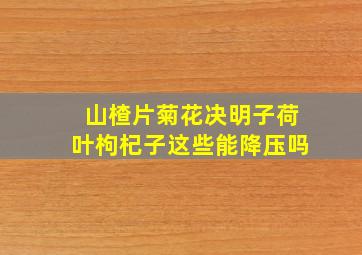 山楂片菊花决明子荷叶枸杞子这些能降压吗