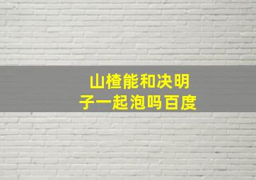 山楂能和决明子一起泡吗百度