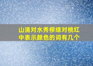 山清对水秀柳绿对桃红中表示颜色的词有几个