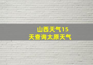 山西天气15天查询太原天气