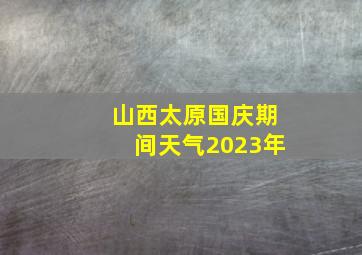 山西太原国庆期间天气2023年