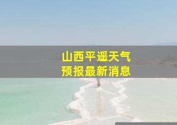 山西平遥天气预报最新消息