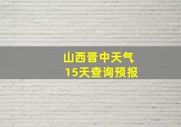 山西晋中天气15天查询预报