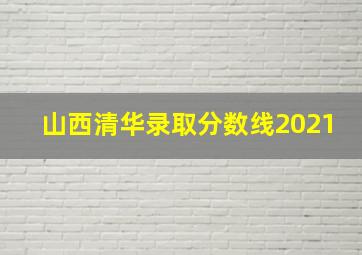 山西清华录取分数线2021