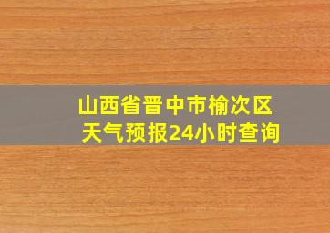 山西省晋中市榆次区天气预报24小时查询