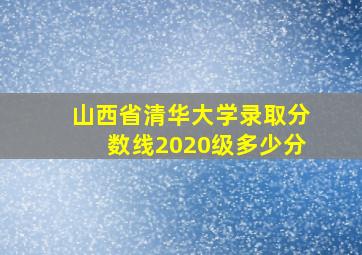 山西省清华大学录取分数线2020级多少分