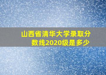 山西省清华大学录取分数线2020级是多少