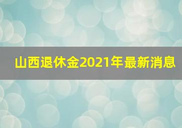 山西退休金2021年最新消息